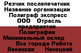 Резчик-послепечатник › Название организации ­ Полиграф экспресс, ООО › Отрасль предприятия ­ Полиграфия › Минимальный оклад ­ 25 000 - Все города Работа » Вакансии   . Ненецкий АО,Нарьян-Мар г.